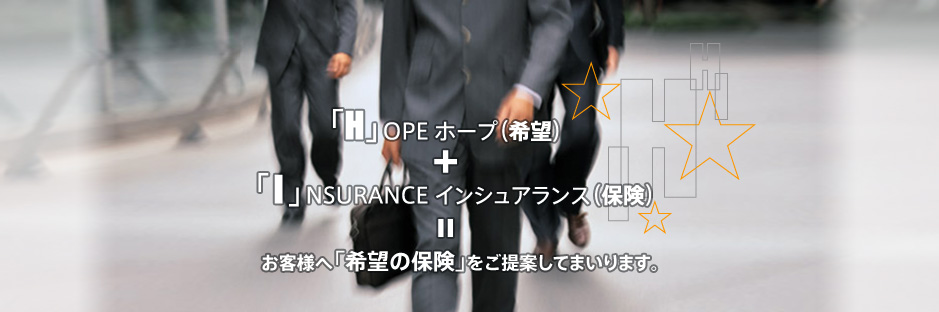 「H」OPE ホープ（希望）＋「I」NSURANCE インシュアランス（保険）＝お客様へ「希望の保険」をご提案してまいります。